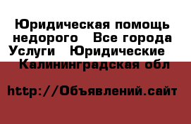 Юридическая помощь недорого - Все города Услуги » Юридические   . Калининградская обл.